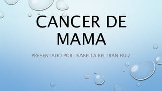 CANCER DE
MAMA
PRESENTADO POR: ISABELLA BELTRÁN RUIZ
 