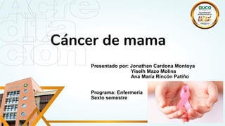 Cáncer de mama
Presentado por: Jonathan Cardona Montoya
Yiselh Mazo Molina
Ana María Rincón Patiño
Programa: Enfermería
Sexto semestre
 