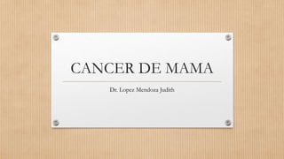 CANCER DE MAMA
Dr. Lopez Mendoza Judith
 