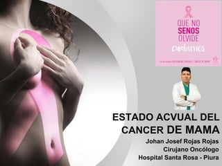 ESTADO ACVUAL DEL
CANCER DE MAMA
Johan Josef Rojas Rojas
Cirujano Oncólogo
Hospital Santa Rosa - Piura
 