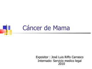 Cáncer de Mama Expositor : José Luis Riffo Carrasco Internado: Servicio medico legal 2010 