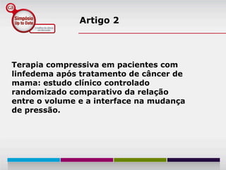 Artigo 2




Terapia compressiva em pacientes com
linfedema após tratamento de câncer de
mama: estudo clínico controlado
randomizado comparativo da relação
entre o volume e a interface na mudança
de pressão.
 
