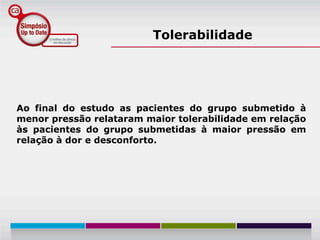 Tolerabilidade




Ao final do estudo as pacientes do grupo submetido à
menor pressão relataram maior tolerabilidade em relação
às pacientes do grupo submetidas à maior pressão em
relação à dor e desconforto.
 
