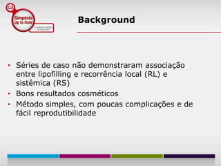 Background




• Séries de caso não demonstraram associação
  entre lipofilling e recorrência local (RL) e
  sistêmica (RS)
• Bons resultados cosméticos
• Método simples, com poucas complicações e de
  fácil reprodutibilidade
 