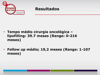 Resultados




• Tempo médio cirurgia oncológica –
  lipofilling: 39.7 meses (Range: 0-216
  meses)

• Follow up médio; 19,2 meses (Range: 1-107
  meses)
 