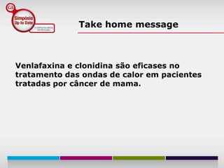 Take home message



Venlafaxina e clonidina são eficases no
tratamento das ondas de calor em pacientes
tratadas por câncer de mama.
 