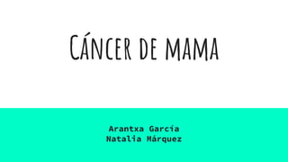 Cáncer de mama
Arantxa García
Natalia Márquez
 