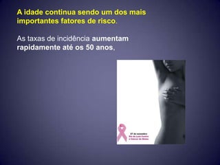 A idade continua sendo um dos mais
importantes fatores de risco.

As taxas de incidência aumentam
rapidamente até os 50 anos,
 