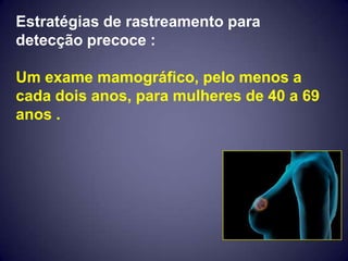 Estratégias de rastreamento para
detecção precoce :

Um exame mamográfico, pelo menos a
cada dois anos, para mulheres de 40 a 69
anos .
 