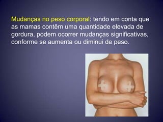 Mudanças no peso corporal: tendo em conta que
as mamas contêm uma quantidade elevada de
gordura, podem ocorrer mudanças significativas,
conforme se aumenta ou diminui de peso.
 