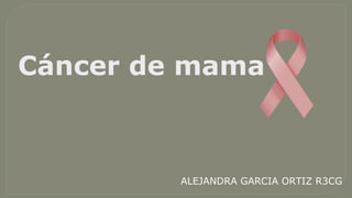Cáncer de mama
ALEJANDRA GARCIA ORTIZ R3CG
 