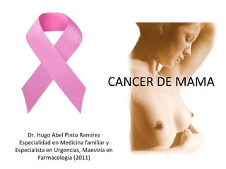 Dr. Hugo Abel Pinto Ramírez
Especialidad en Medicina familiar y
Especialista en Urgencias, Maestría en
Farmacología (2011)
CANCER DE MAMA
 