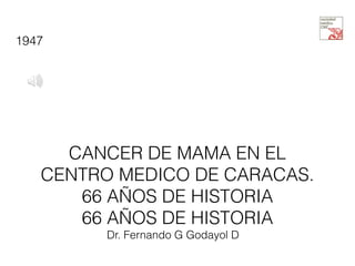 1947

CANCER DE MAMA EN EL
CENTRO MEDICO DE CARACAS.
66 AÑOS DE HISTORIA
66 AÑOS DE HISTORIA
Dr. Fernando G Godayol D

 