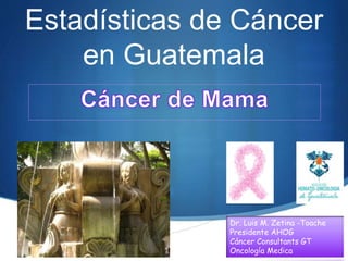 S
Estadísticas de Cáncer
en Guatemala
Dr. Luis M. Zetina -Toache
Presidente AHOG
Cáncer Consultants GT
Oncología Medica
 