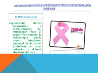 experimentar efectos
secundarios o
complicaciones del
tratamiento para el
cáncer. Por ejemplo, la
radioterapia puede
causar hinchazón
temporal de la mama
(linfoidea), así como
dolencias y dolores
alrededor del área
 