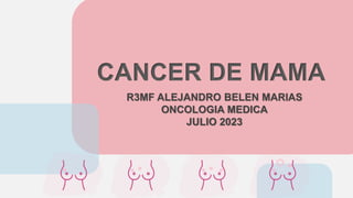 CANCER DE MAMA
R3MF ALEJANDRO BELEN MARIAS
ONCOLOGIA MEDICA
JULIO 2023
 