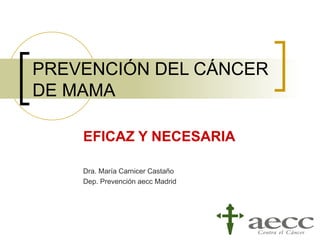 PREVENCIÓN DEL CÁNCER
DE MAMA

    EFICAZ Y NECESARIA

    Dra. María Carnicer Castaño
    Dep. Prevención aecc Madrid
 