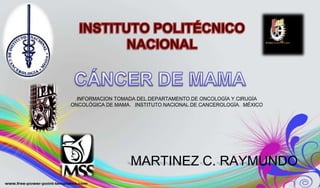 CÁNCER DE MAMA INSTITUTO POLITÉCNICO NACIONAL INFORMACION TOMADA DEL DEPARTAMENTO DE ONCOLOGÍA Y CIRUGÍA ONCOLÓGICA DE MAMA.   INSTITUTO NACIONAL DE CANCEROLOGÍA.  MÉXICO MARTINEZ C. RAYMUNDO 