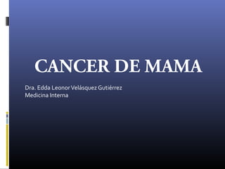 CANCER DE MAMA
Dra. Edda Leonor Velásquez Gutiérrez
Medicina Interna
 