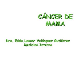 CÁNCER DE
                    MAMA

Dra. Edda Leonor Velásquez Gutiérrez
          Medicina Interna
 