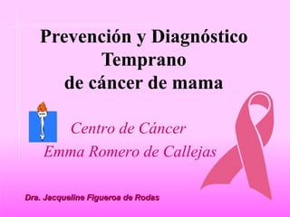 Prevenci ó n y Diagn óstico  Temprano de cáncer de mama Centro de C á ncer Emma Romero de Callejas Dra. Jacqueline Figueroa de Rodas 