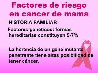 Factores de riesgo en cancer de mama <ul><li>HISTORIA FAMILIAR </li></ul><ul><li>Factores genéticos: formas hereditarias c...