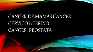 CANCER DE MAMAS CANCER
CERVICO UTERINO
CANCER PROSTATA
 