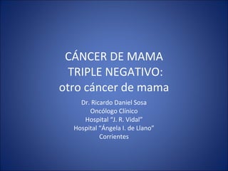 CÁNCER DE MAMA  TRIPLE NEGATIVO: otro cáncer de mama Dr. Ricardo Daniel Sosa Oncólogo Clínico Hospital “J. R. Vidal” Hospital “Ángela I. de Llano” Corrientes 