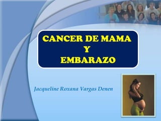 CANCER DE MAMA
         Y
      EMBARAZO


Jacqueline Roxana Vargas Denen
 