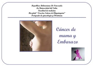 Republica Bolivariana De Venezuela
La Universidad del Zulia
Facultad de medicina
Hospital “Nuestra Señora de Chiquinquirá”
Postgrado de ginecología y Obstetricia
Cáncer de
mama y
Embarazo
 