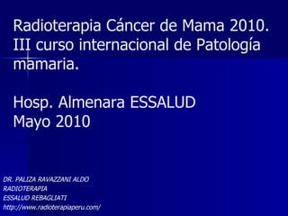 Radioterapia Cáncer de Mama 2010. III curso internacional de Patología mamaria. Hosp. Almenara ESSALUD Mayo 2010 DR. PALIZA RAVAZZANI ALDO RADIOTERAPIA ESSALUD REBAGLIATI http://www.radioterapiaperu.com/ 