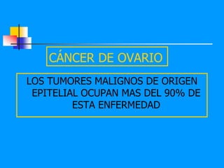 CÁNCER DE OVARIO
LOS TUMORES MALIGNOS DE ORIGEN
 EPITELIAL OCUPAN MAS DEL 90% DE
         ESTA ENFERMEDAD
 
