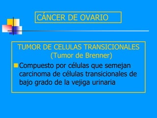 CÁNCER DE OVARIO


 TUMOR DE CELULAS TRANSICIONALES
           (Tumor de Brenner)
Compuesto por células que semejan
 carcinoma de células transicionales de
 bajo grado de la vejiga urinaria
 
