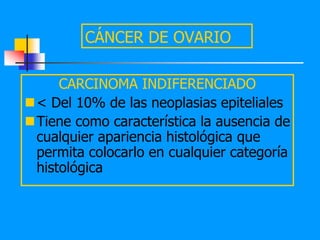 CÁNCER DE OVARIO

     CARCINOMA INDIFERENCIADO
< Del 10% de las neoplasias epiteliales
Tiene como característica la ausencia de
 cualquier apariencia histológica que
 permita colocarlo en cualquier categoría
 histológica
 
