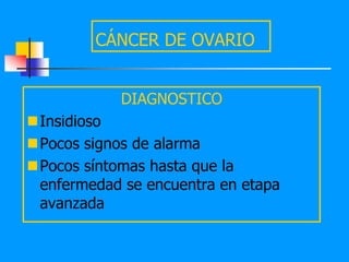 CÁNCER DE OVARIO


            DIAGNOSTICO
Insidioso
Pocos signos de alarma
Pocos síntomas hasta que la
 enfermedad se encuentra en etapa
 avanzada
 
