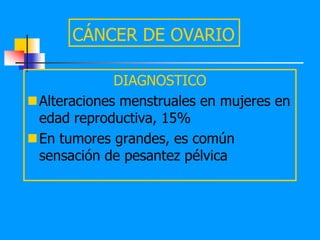 CÁNCER DE OVARIO

             DIAGNOSTICO
Alteraciones menstruales en mujeres en
 edad reproductiva, 15%
En tumores grandes, es común
 sensación de pesantez pélvica
 