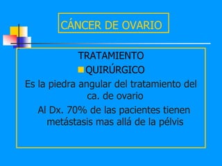 CÁNCER DE OVARIO

             TRATAMIENTO
             QUIRÚRGICO
Es la piedra angular del tratamiento del
               ca. de ovario
   Al Dx. 70% de las pacientes tienen
     metástasis mas allá de la pélvis
 