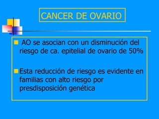 CANCER DE OVARIO

 AO se asocian con un disminución del
 riesgo de ca. epitelial de ovario de 50%

Esta reducción de riesgo es evidente en
 familias con alto riesgo por
 presdisposición genética
 