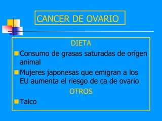 CANCER DE OVARIO

                DIETA
Consumo de grasas saturadas de orígen
 animal
Mujeres japonesas que emigran a los
 EU aumenta el riesgo de ca de ovario
               OTROS
Talco
 