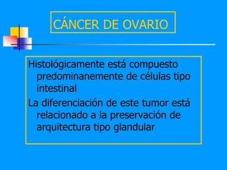 CÁNCER DE OVARIO


Histológicamente está compuesto
  predominanemente de células tipo
  intestinal
La diferenciación de este tumor está
  relacionado a la preservación de
  arquitectura tipo glandular
 