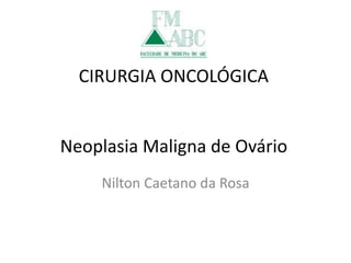 CIRURGIA ONCOLÓGICA
Neoplasia Maligna de Ovário
Nilton Caetano da Rosa
 