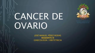 CANCER DE
OVARIO
JOSÉ MANUEL PÉREZ RODAS
RESIDENTE III
GINECOLOGÍA | OBSTETRICIA
 