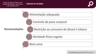 portaldeboaspraticas.iff.fiocruz.br
CÂNCER DE OVÁRIO
Alimentação adequada
Controle do peso corporal
Restrição ao consumo de álcool e tabaco
Atividade física regular
Bom sono
Recomendações
 