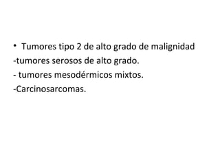 Tumores tipo 2 de alto grado de malignidad -tumores serosos de alto grado. - tumores mesodérmicos mixtos. -Carcinosarcomas. 
