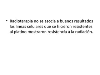 Radioterapia no se asocia a buenos resultados las lineas celulares que se hicieron resistentes al platino mostraron resistencia a la radiación. 
