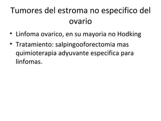 Tumores del estroma no especifico del ovario Linfoma ovarico, en su mayoria no Hodking Tratamiento: salpingooforectomia mas quimioterapia adyuvante especifica para linfomas. 
