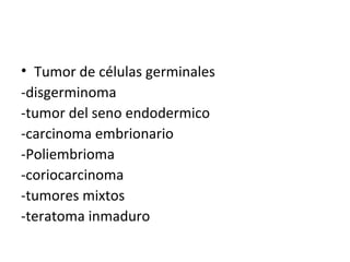 Tumor de células germinales -disgerminoma -tumor del seno endodermico -carcinoma embrionario -Poliembrioma -coriocarcinoma -tumores mixtos -teratoma inmaduro 
