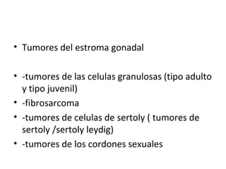 Tumores del estroma gonadal -tumores de las celulas granulosas (tipo adulto y tipo juvenil) -fibrosarcoma -tumores de celulas de sertoly ( tumores de sertoly /sertoly leydig) -tumores de los cordones sexuales 
