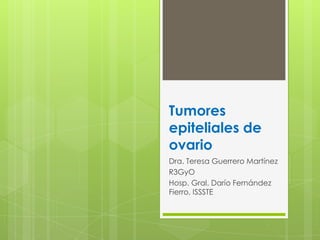 Tumores
epiteliales de
ovario
Dra. Teresa Guerrero Martínez
R3GyO
Hosp. Gral. Darío Fernández
Fierro, ISSSTE
 