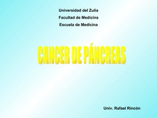 CANCER DE PÁNCREAS Univ. Rafael Rincón Universidad del Zulia Facultad de Medicina Escuela de Medicina 